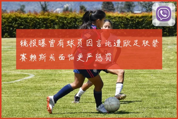 镜报曝曾有球员因言论遭欧足联禁赛赖斯或面临更严惩罚