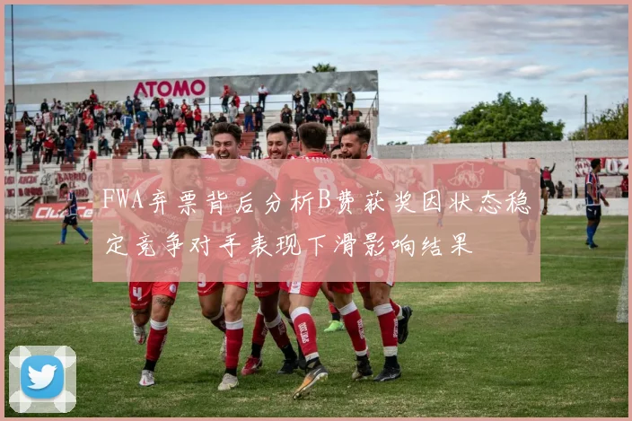 FWA弃票背后分析B费获奖因状态稳定竞争对手表现下滑影响结果