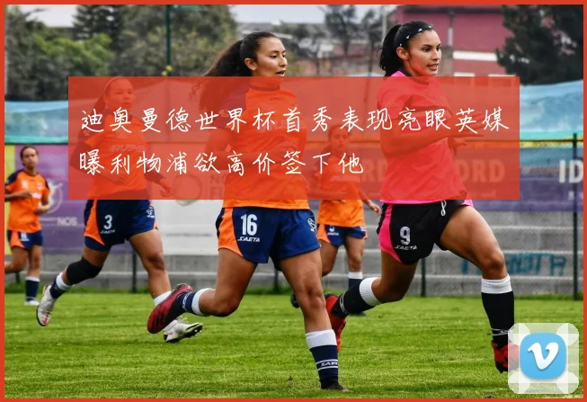迪奥曼德世界杯首秀表现亮眼英媒曝利物浦欲高价签下他