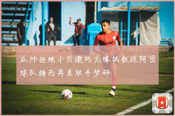 瓜帅拒绝小贝邀约无缘执教迈阿密球队梅西再度联手梦碎