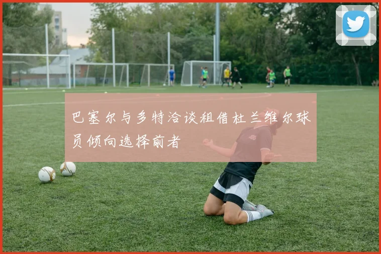 巴塞尔与多特洽谈租借杜兰维尔球员倾向选择前者