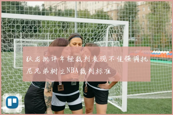 狄龙批评年轻裁判表现不佳强调托尼兄弟树立NBA裁判标准