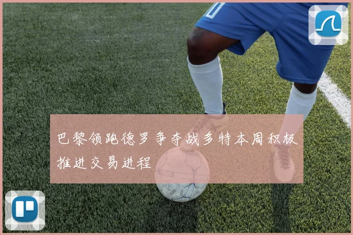 巴黎领跑德罗争夺战多特本周积极推进交易进程