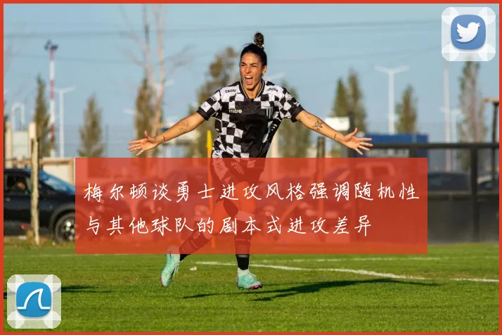 梅尔顿谈勇士进攻风格强调随机性与其他球队的剧本式进攻差异