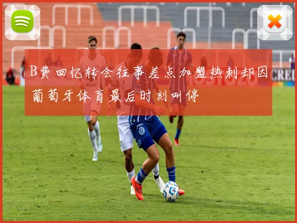 B费回忆转会往事差点加盟热刺却因葡萄牙体育最后时刻叫停