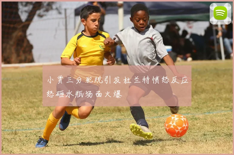 小贾三分犯规引发杜兰特愤怒反应怒砸水瓶场面火爆