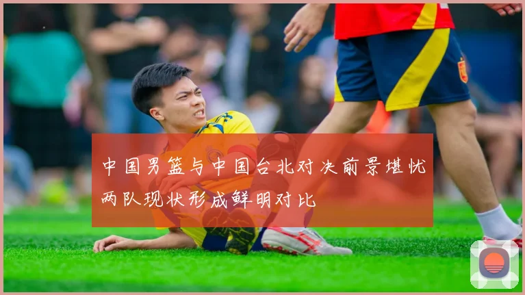 中国男篮与中国台北对决前景堪忧两队现状形成鲜明对比