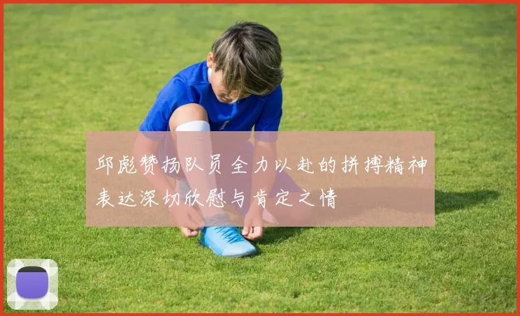 邱彪赞扬队员全力以赴的拼搏精神表达深切欣慰与肯定之情