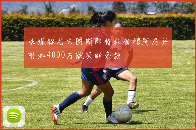 法媒称尤文图斯即将租借穆阿尼并附加4000万欧买断条款