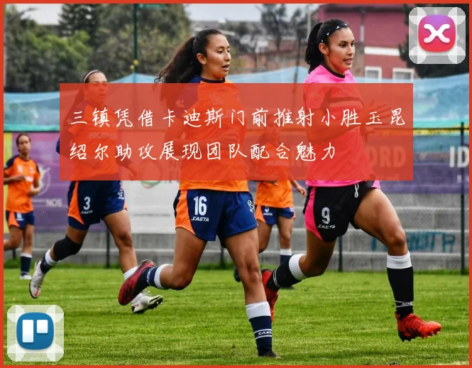 三镇凭借卡迪斯门前推射小胜玉昆绍尔助攻展现团队配合魅力