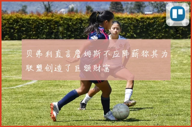贝弗利直言詹姆斯不应降薪称其为联盟创造了巨额财富