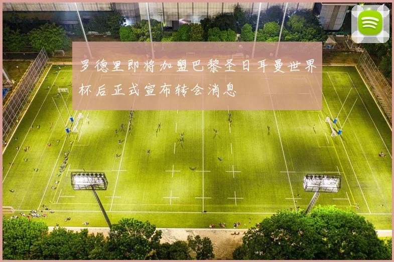 罗德里即将加盟巴黎圣日耳曼世界杯后正式宣布转会消息