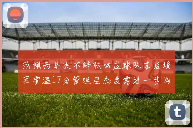 范佩西坚决不辞职回应球队落后埃因霍温17分管理层态度需进一步沟通