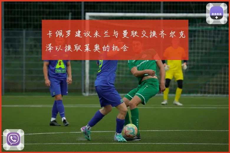 卡佩罗建议米兰与曼联交换齐尔克泽以换取莱奥的机会