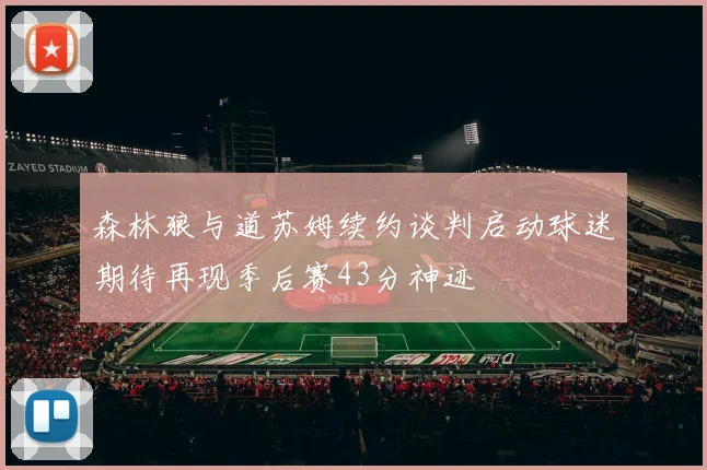 森林狼与道苏姆续约谈判启动球迷期待再现季后赛43分神迹